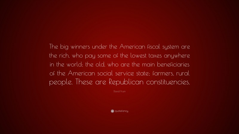 David Frum Quote: “The big winners under the American fiscal system are the rich, who pay some of the lowest taxes anywhere in the world; the old, who are the main beneficiaries of the American social service state; farmers, rural people. These are Republican constituencies.”