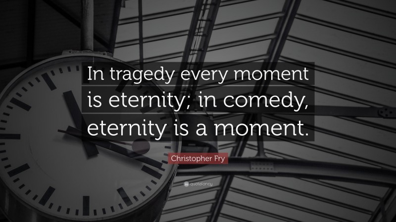 Christopher Fry Quote: “In tragedy every moment is eternity; in comedy, eternity is a moment.”