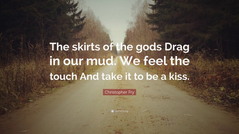 Christopher Fry Quote: “The skirts of the gods Drag in our mud. We feel the touch And take it to be a kiss.”