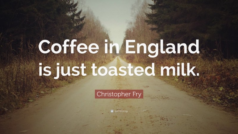 Christopher Fry Quote: “Coffee in England is just toasted milk.”