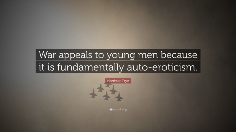 Northrop Frye Quote: “War appeals to young men because it is fundamentally auto-eroticism.”