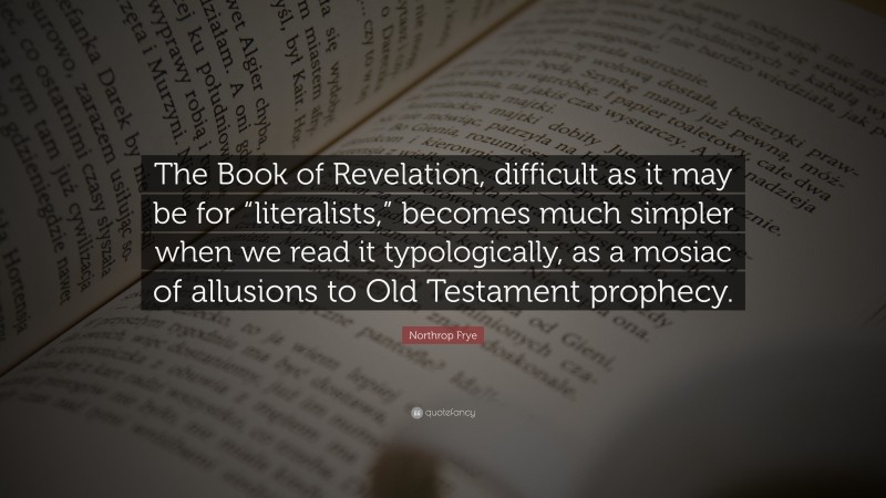 Northrop Frye Quote: “The Book of Revelation, difficult as it may be for “literalists,” becomes much simpler when we read it typologically, as a mosiac of allusions to Old Testament prophecy.”