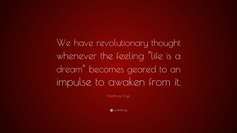 Northrop Frye Quote: “We have revolutionary thought whenever the feeling “life is a dream” becomes geared to an impulse to awaken from it.”