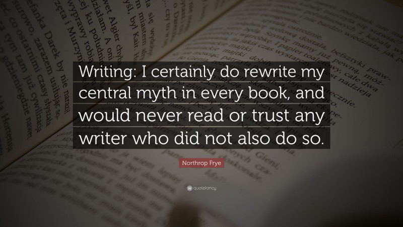 Northrop Frye Quote: “Writing: I certainly do rewrite my central myth in every book, and would never read or trust any writer who did not also do so.”