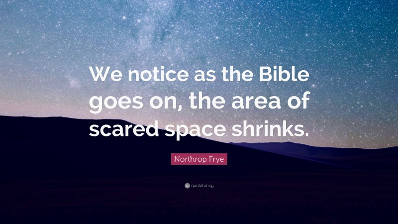 Northrop Frye Quote: “We notice as the Bible goes on, the area of scared space shrinks.”