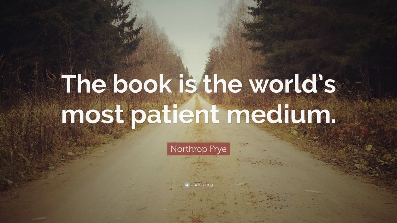 Northrop Frye Quote: “The book is the world’s most patient medium.”