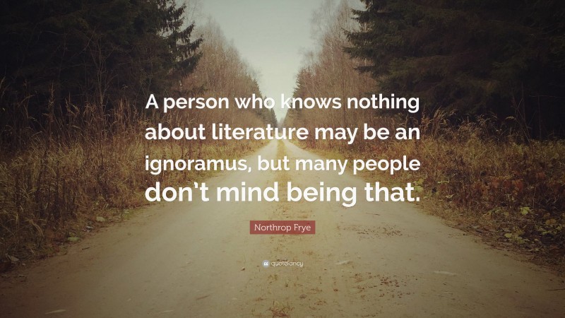 Northrop Frye Quote: “A person who knows nothing about literature may be an ignoramus, but many people don’t mind being that.”