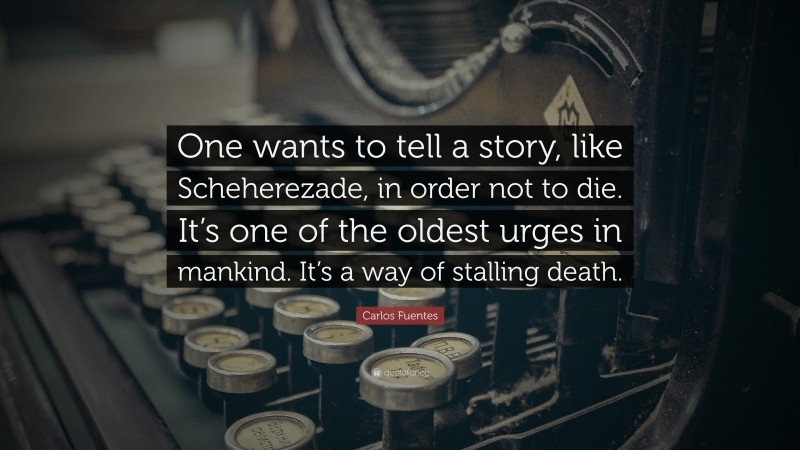 Carlos Fuentes Quote: “One wants to tell a story, like Scheherezade, in order not to die. It’s one of the oldest urges in mankind. It’s a way of stalling death.”