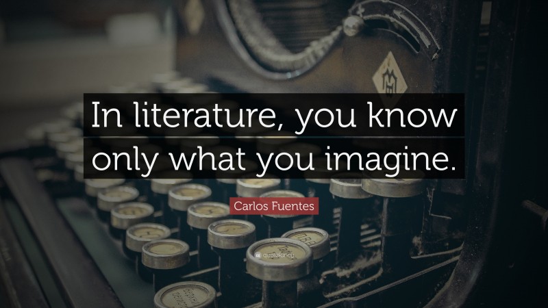 Carlos Fuentes Quote: “In literature, you know only what you imagine.”