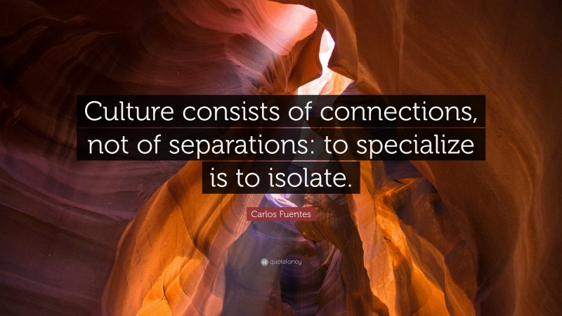 Carlos Fuentes Quote: “Culture consists of connections, not of separations: to specialize is to isolate.”
