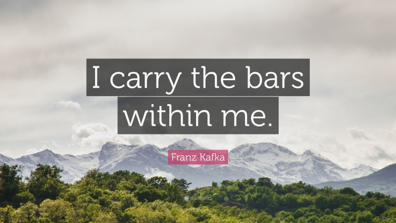 Franz Kafka Quote: “I carry the bars within me.”