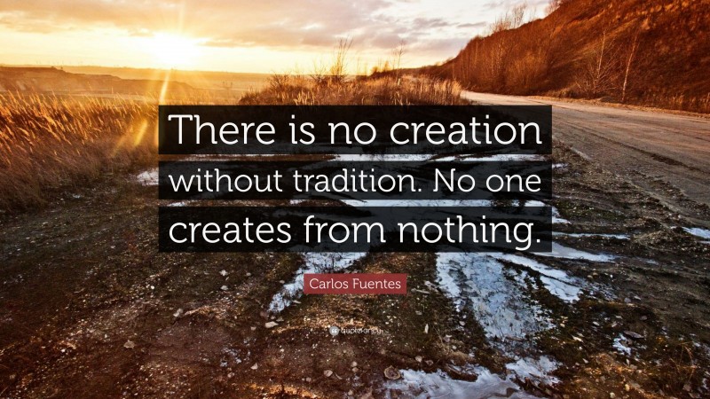 Carlos Fuentes Quote: “There is no creation without tradition. No one creates from nothing.”