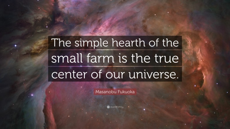 Masanobu Fukuoka Quote: “The simple hearth of the small farm is the true center of our universe.”