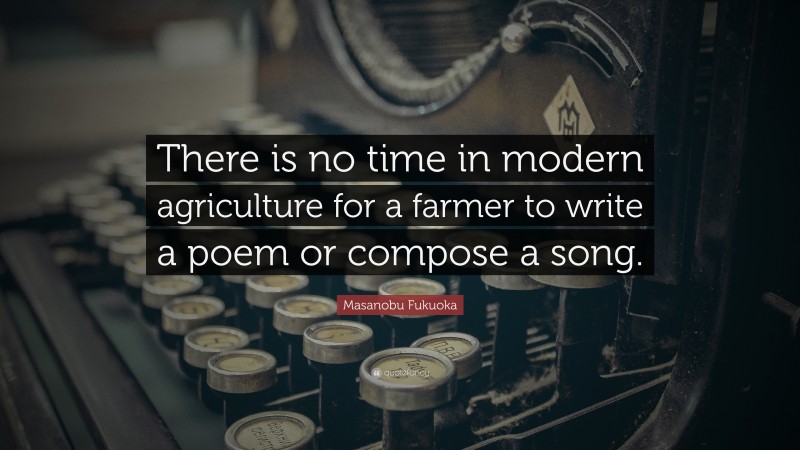 Masanobu Fukuoka Quote: “There is no time in modern agriculture for a farmer to write a poem or compose a song.”