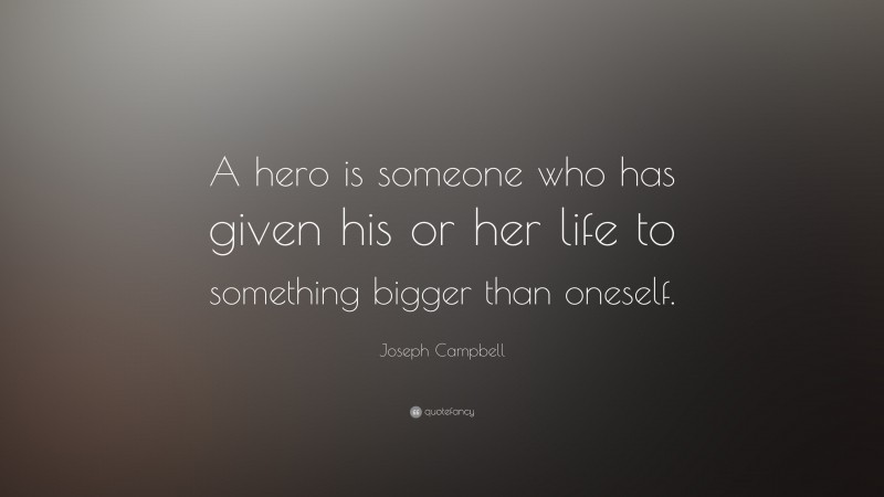 Joseph Campbell Quote: “A hero is someone who has given his or her life to something bigger than oneself.”