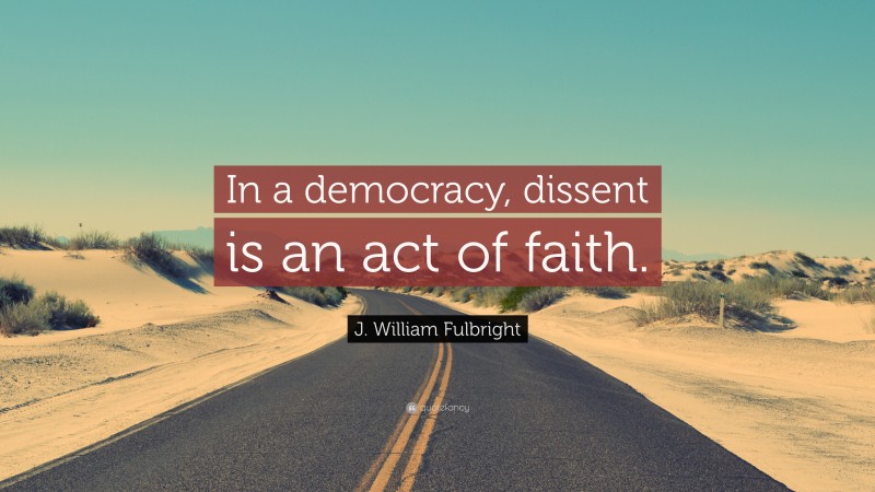 J. William Fulbright Quote: “In a democracy, dissent is an act of faith.”