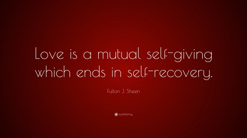 Fulton J. Sheen Quote: “Love is a mutual self-giving which ends in self-recovery.”