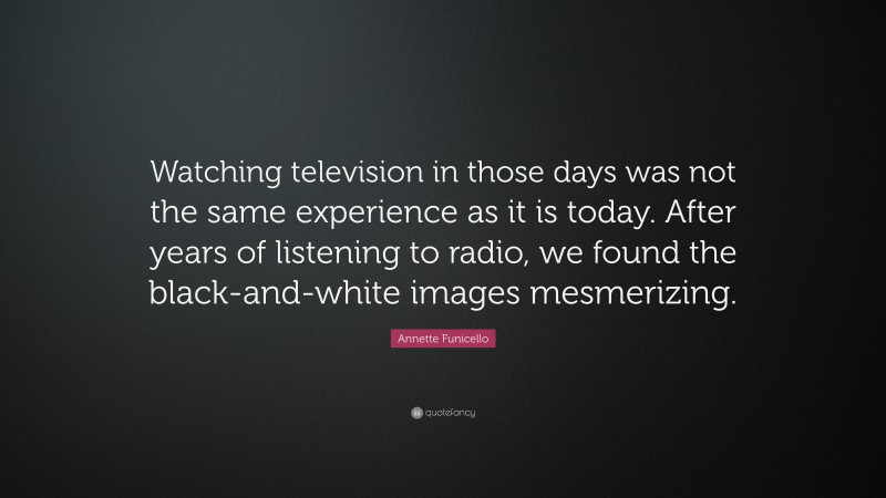 Annette Funicello Quote: “Watching television in those days was not the same experience as it is today. After years of listening to radio, we found the black-and-white images mesmerizing.”