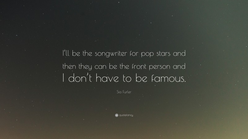 Sia Furler Quote: “I’ll be the songwriter for pop stars and then they can be the front person and I don’t have to be famous.”