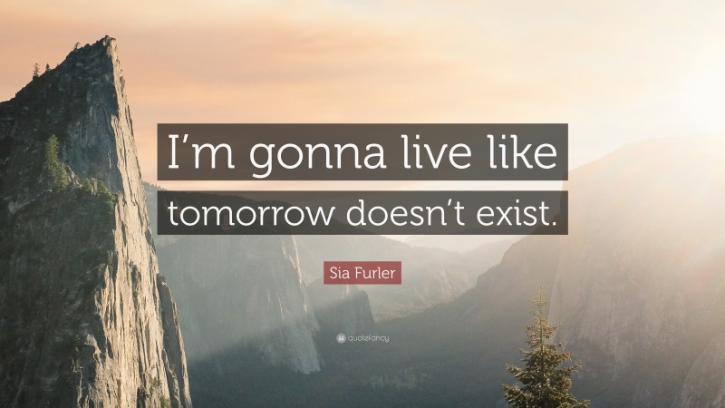 Sia Furler Quote: “I’m gonna live like tomorrow doesn’t exist.”