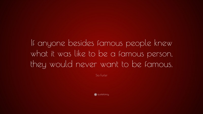 Sia Furler Quote: “If anyone besides famous people knew what it was like to be a famous person, they would never want to be famous.”