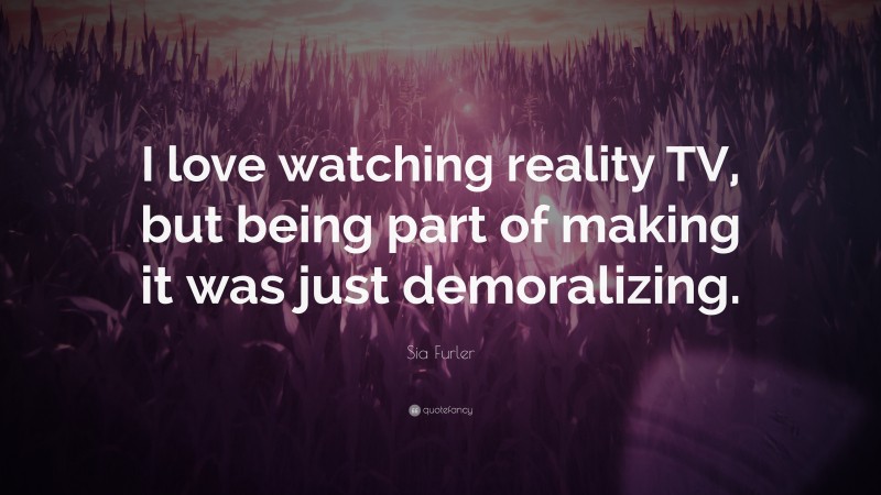 Sia Furler Quote: “I love watching reality TV, but being part of making it was just demoralizing.”
