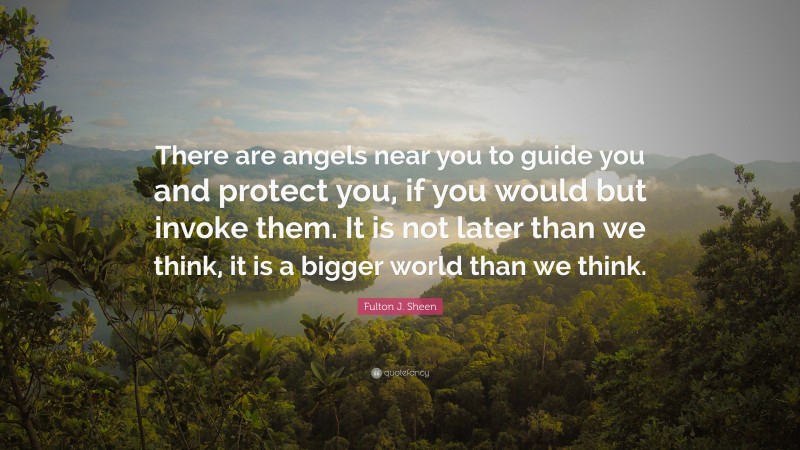 Fulton J. Sheen Quote: “There are angels near you to guide you and protect you, if you would but invoke them. It is not later than we think, it is a bigger world than we think.”