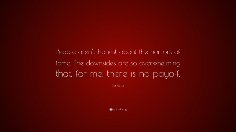 Sia Furler Quote: “People aren’t honest about the horrors of fame. The downsides are so overwhelming that, for me, there is no payoff.”