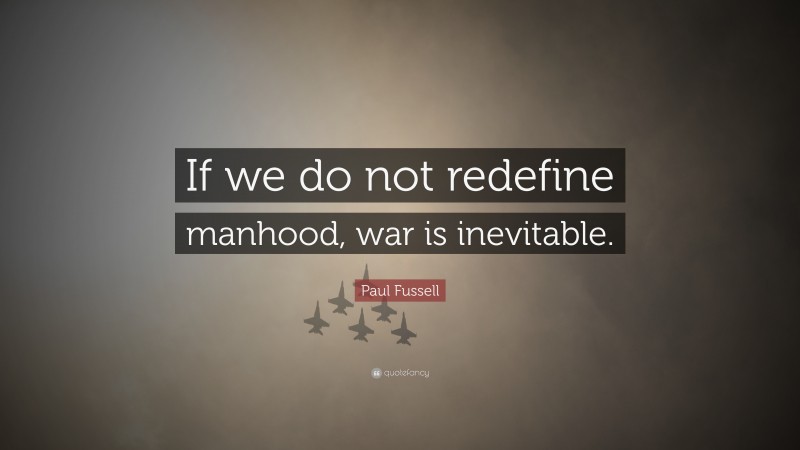 Paul Fussell Quote: “If we do not redefine manhood, war is inevitable.”