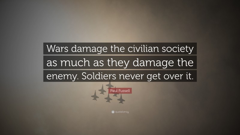 Paul Fussell Quote: “Wars damage the civilian society as much as they damage the enemy. Soldiers never get over it.”