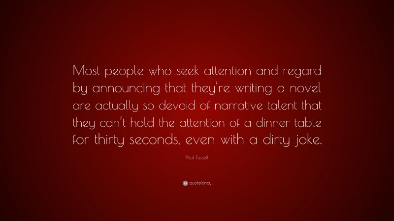 Paul Fussell Quote: “Most people who seek attention and regard by announcing that they’re writing a novel are actually so devoid of narrative talent that they can’t hold the attention of a dinner table for thirty seconds, even with a dirty joke.”