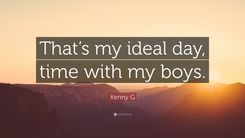 Kenny G Quote: “That’s my ideal day, time with my boys.”