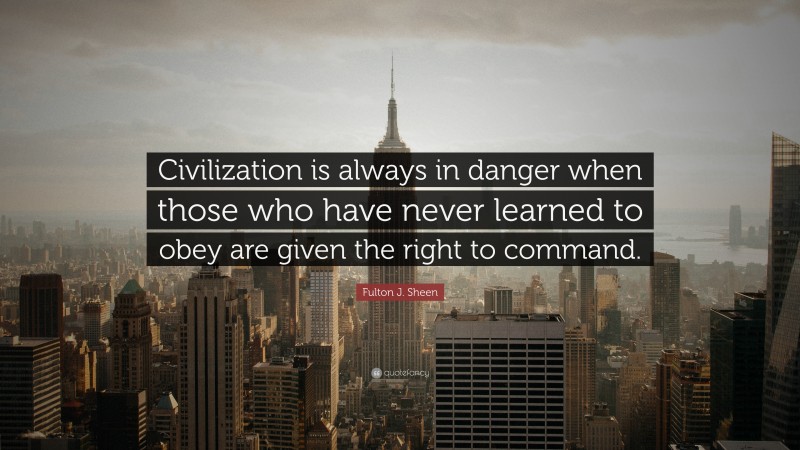 Fulton J. Sheen Quote: “Civilization is always in danger when those who have never learned to obey are given the right to command.”