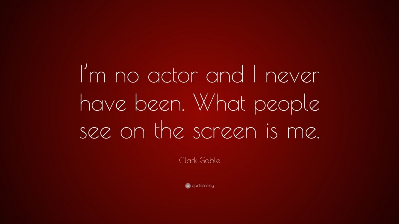 Clark Gable Quote: “I’m no actor and I never have been. What people see on the screen is me.”