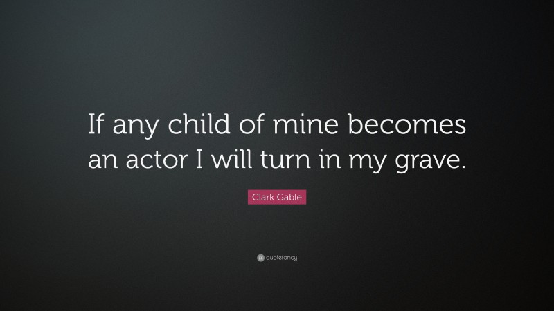Clark Gable Quote: “If any child of mine becomes an actor I will turn in my grave.”