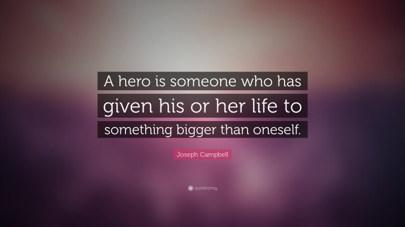 Joseph Campbell Quote: “A hero is someone who has given his or her life to something bigger than oneself.”