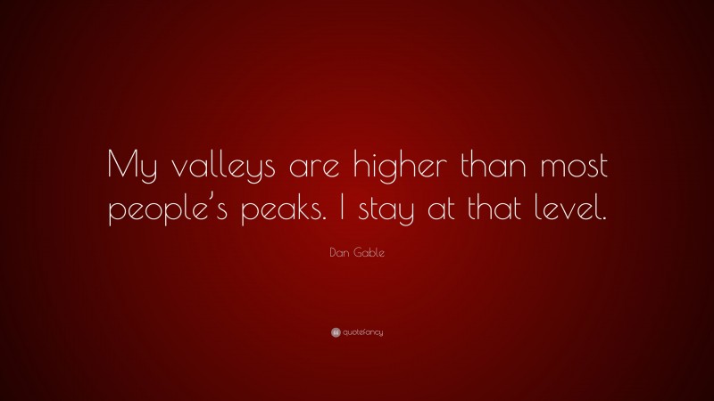 Dan Gable Quote: “My valleys are higher than most people’s peaks. I stay at that level.”