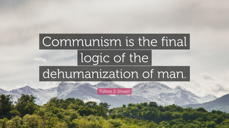 Fulton J. Sheen Quote: “Communism is the final logic of the dehumanization of man.”