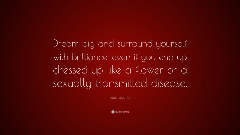 Peter Gabriel Quote: “Dream big and surround yourself with brilliance, even if you end up dressed up like a flower or a sexually transmitted disease.”