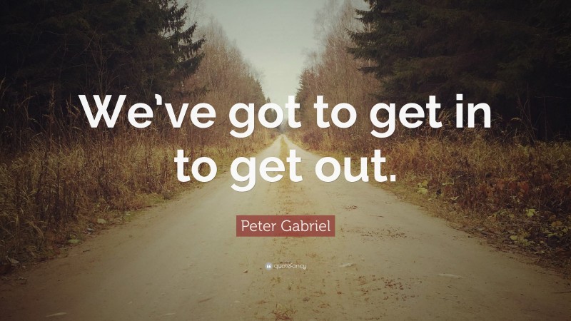 Peter Gabriel Quote: “We’ve got to get in to get out.”