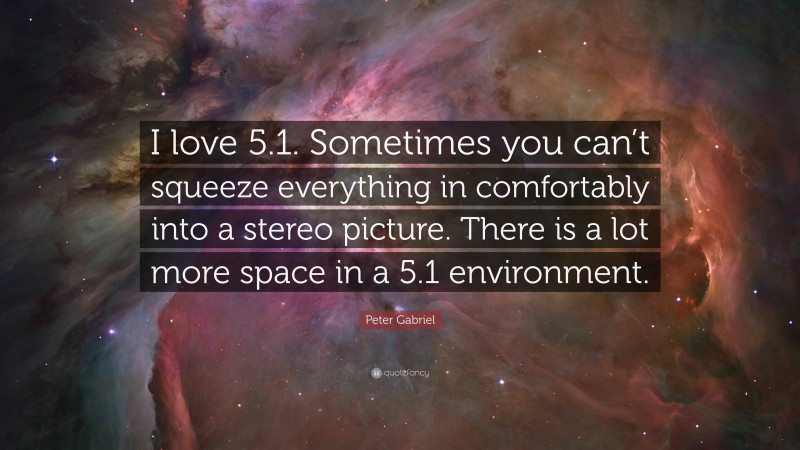 Peter Gabriel Quote: “I love 5.1. Sometimes you can’t squeeze everything in comfortably into a stereo picture. There is a lot more space in a 5.1 environment.”
