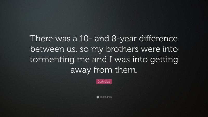 Josh Gad Quote: “There was a 10- and 8-year difference between us, so my brothers were into tormenting me and I was into getting away from them.”