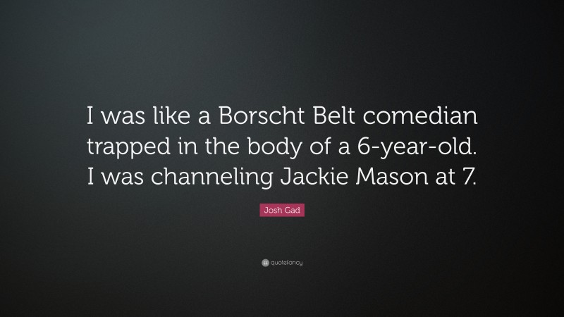 Josh Gad Quote: “I was like a Borscht Belt comedian trapped in the body of a 6-year-old. I was channeling Jackie Mason at 7.”