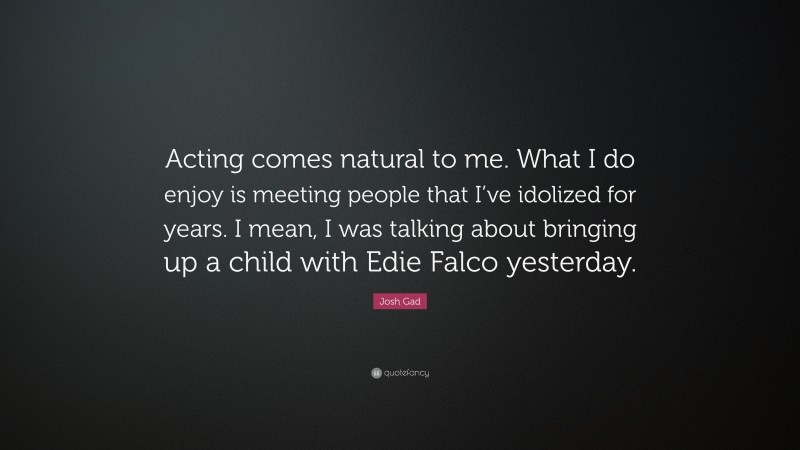 Josh Gad Quote: “Acting comes natural to me. What I do enjoy is meeting people that I’ve idolized for years. I mean, I was talking about bringing up a child with Edie Falco yesterday.”