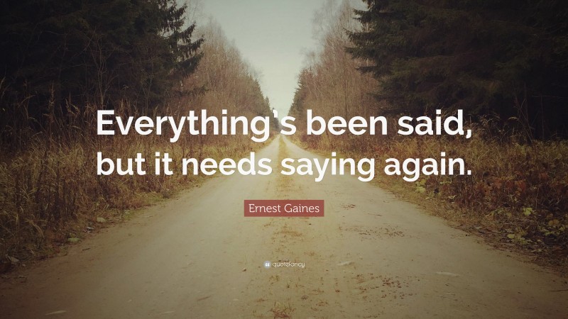 Ernest Gaines Quote: “Everything’s been said, but it needs saying again.”