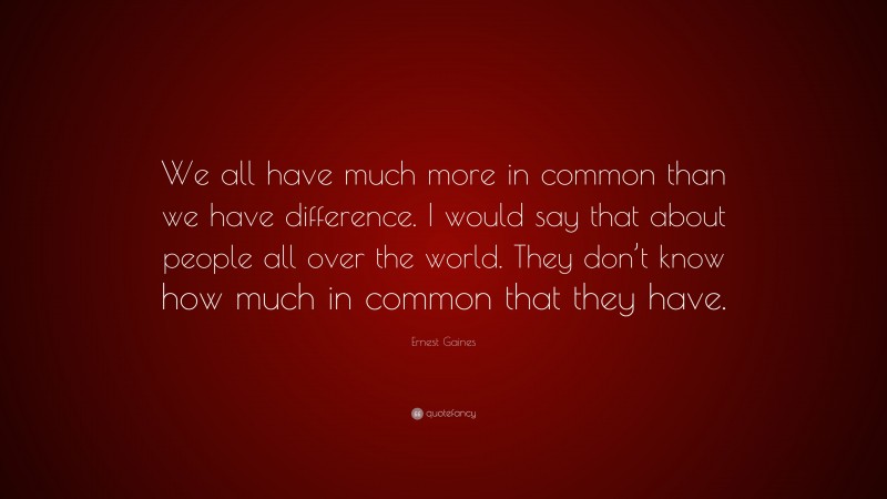 Ernest Gaines Quote: “We all have much more in common than we have difference. I would say that about people all over the world. They don’t know how much in common that they have.”