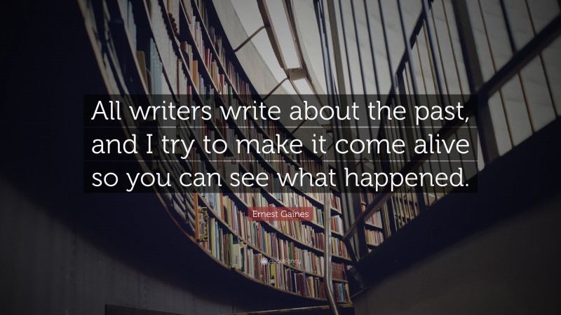 Ernest Gaines Quote: “All writers write about the past, and I try to make it come alive so you can see what happened.”