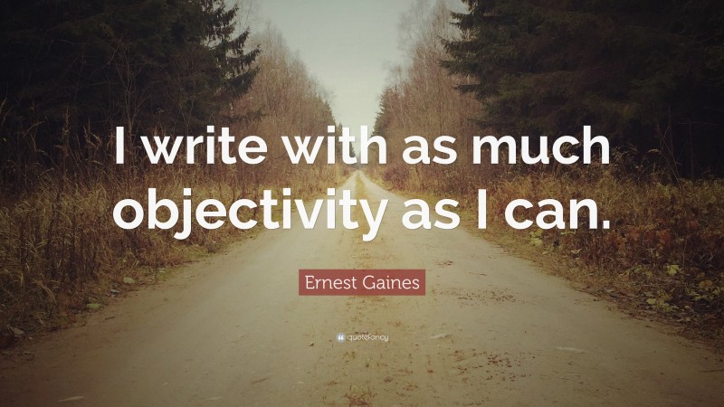 Ernest Gaines Quote: “I write with as much objectivity as I can.”