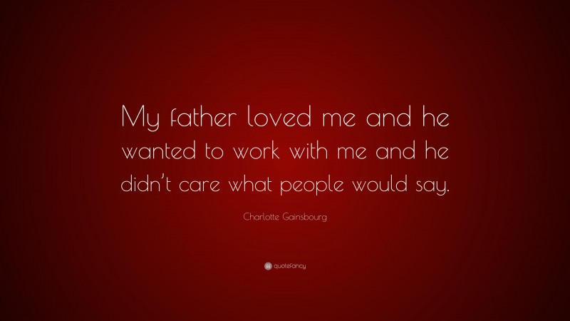 Charlotte Gainsbourg Quote: “My father loved me and he wanted to work with me and he didn’t care what people would say.”