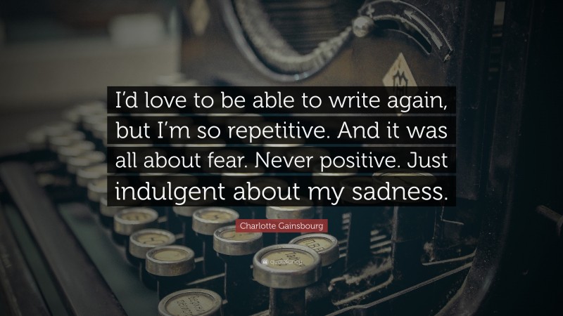Charlotte Gainsbourg Quote: “I’d love to be able to write again, but I’m so repetitive. And it was all about fear. Never positive. Just indulgent about my sadness.”